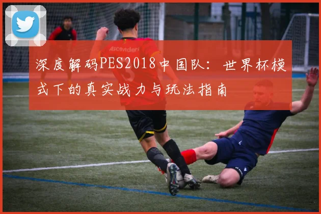 深度解码PES2018中国队：世界杯模式下的真实战力与玩法指南