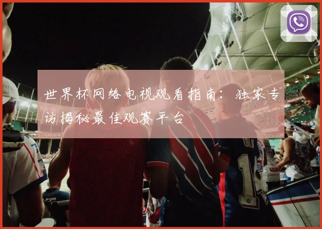 世界杯网络电视观看指南：独家专访揭秘最佳观赛平台
