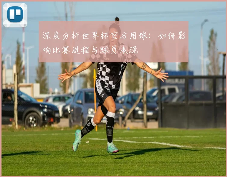 深度分析世界杯官方用球：如何影响比赛进程与球员表现