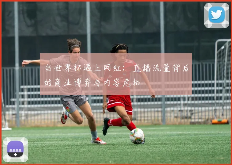 当世界杯遇上网红:直播流量背后的商业博弈与内容危机