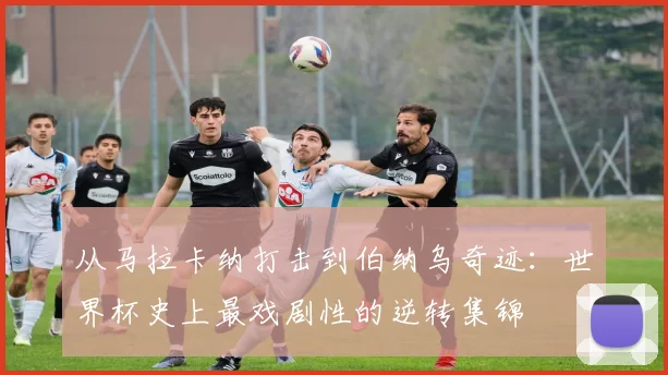 从马拉卡纳打击到伯纳乌奇迹：世界杯史上最戏剧性的逆转集锦