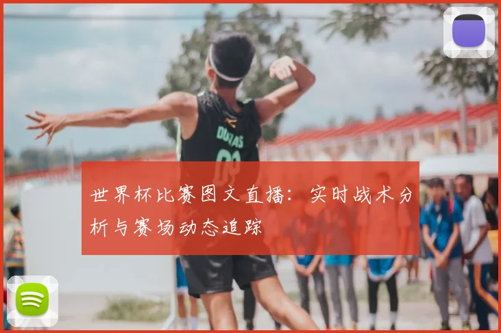 世界杯比赛图文直播：实时战术分析与赛场动态追踪