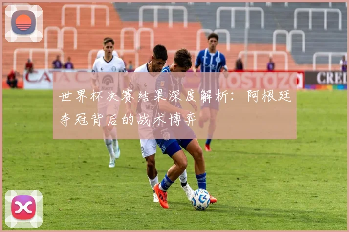 世界杯决赛结果深度解析：阿根廷夺冠背后的战术博弈