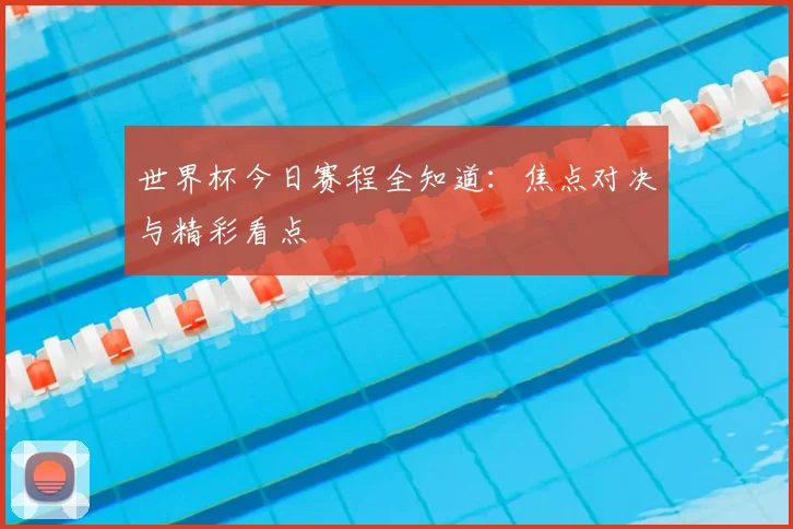 世界杯今日赛程全知道：焦点对决与精彩看点
