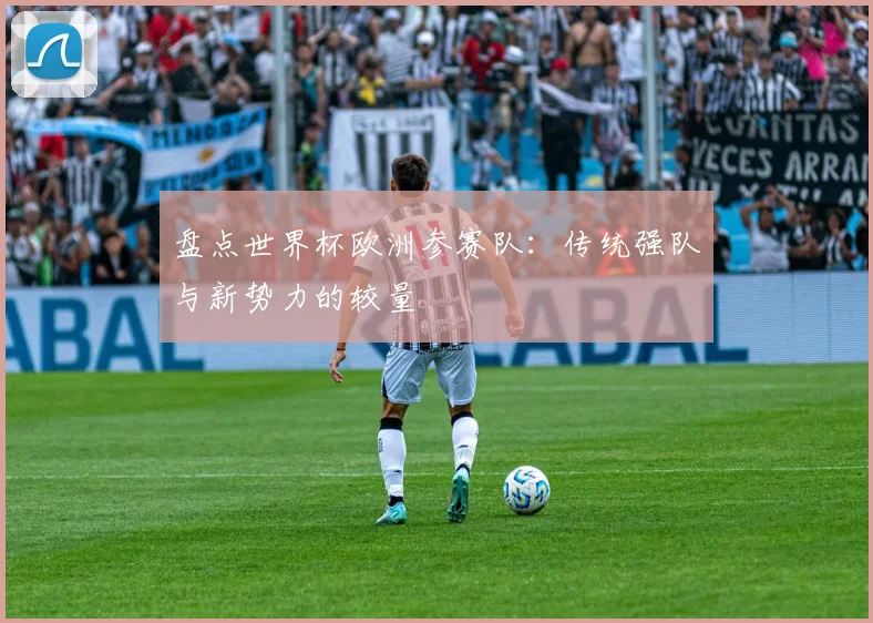 盘点世界杯欧洲参赛队：传统强队与新势力的较量