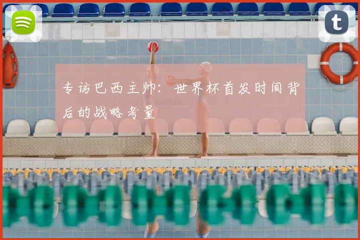专访巴西主帅:世界杯首发时间背后的战略考量