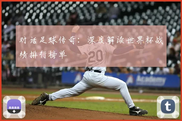 对话足球传奇:深度解读世界杯战绩排行榜单