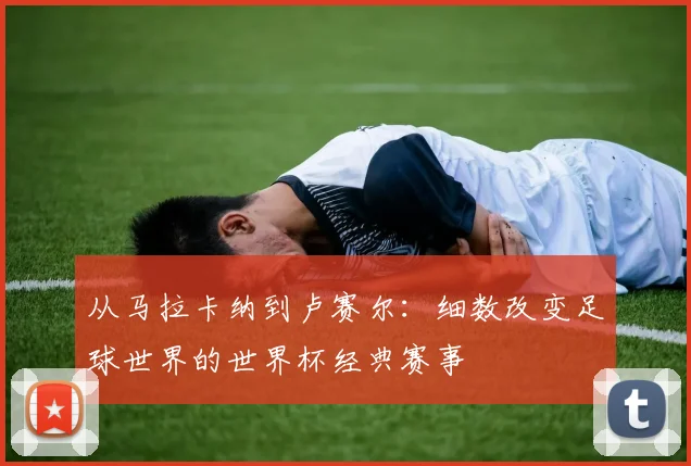 从马拉卡纳到卢赛尔：细数改变足球世界的世界杯经典赛事