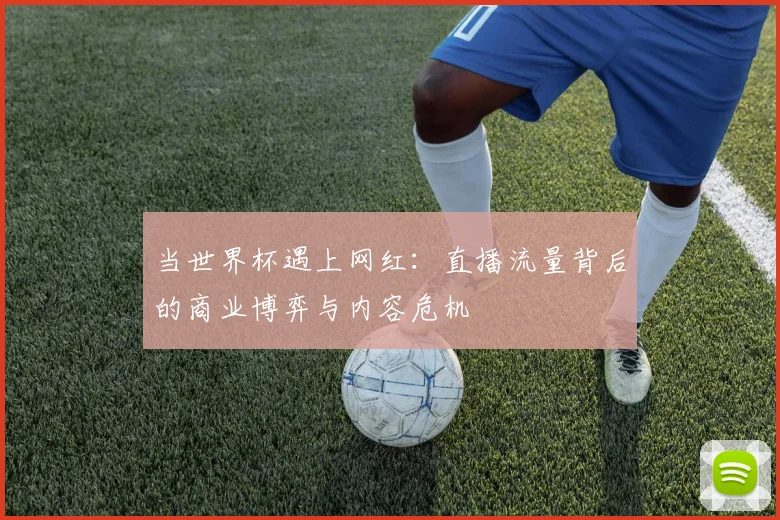 当世界杯遇上网红:直播流量背后的商业博弈与内容危机