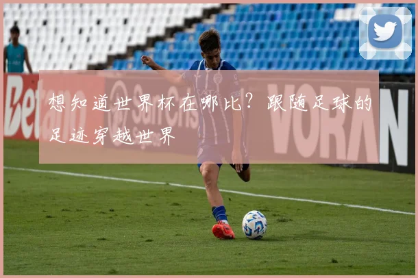 想知道世界杯在哪比？跟随足球的足迹穿越世界