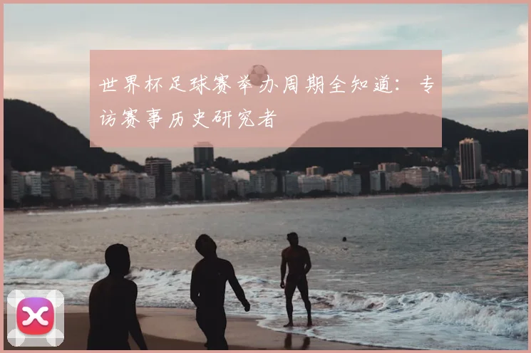 世界杯足球赛举办周期全知道:专访赛事历史研究者