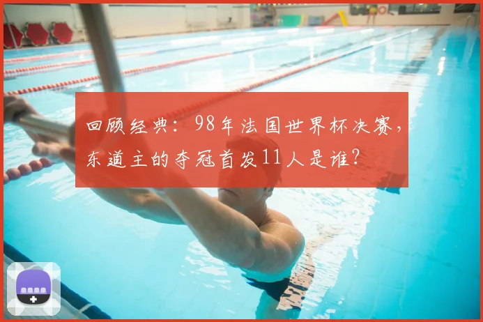 回顾经典:98年法国世界杯决赛,东道主的夺冠首发11人是谁?