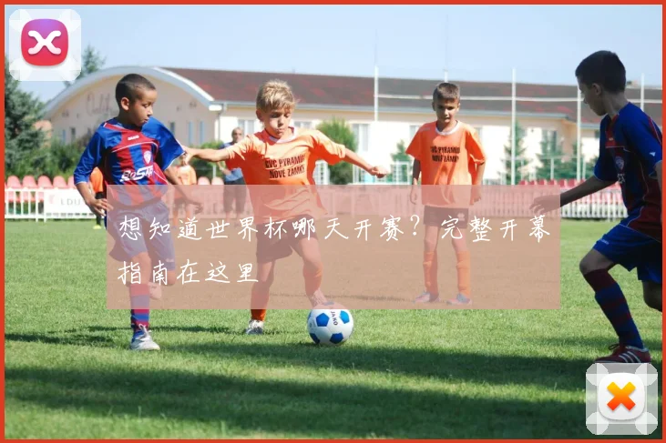 想知道世界杯哪天开赛？完整开幕指南在这里