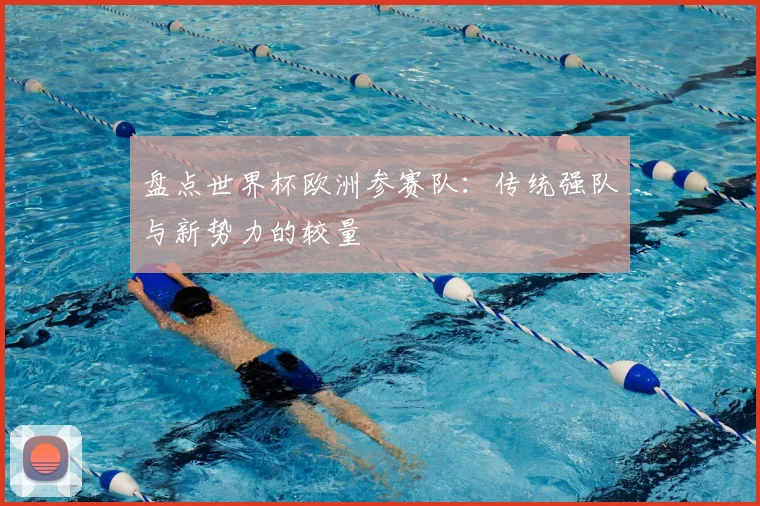 盘点世界杯欧洲参赛队：传统强队与新势力的较量