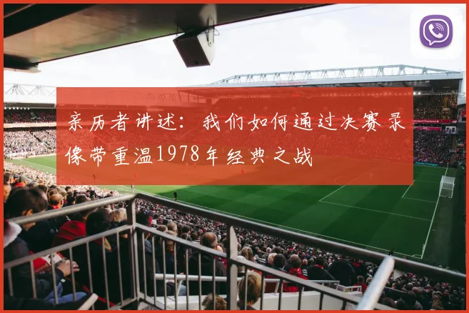 亲历者讲述:我们如何通过决赛录像带重温1978年经典之战
