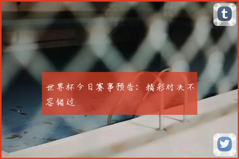 世界杯今日赛事预告:精彩对决不容错过