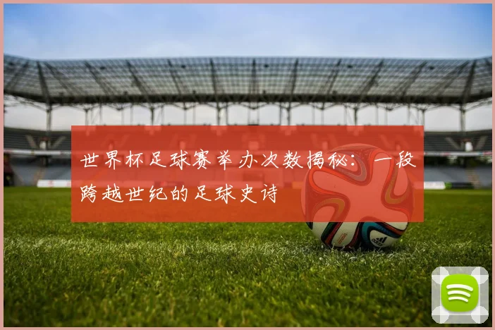 世界杯足球赛举办次数揭秘:一段跨越世纪的足球史诗