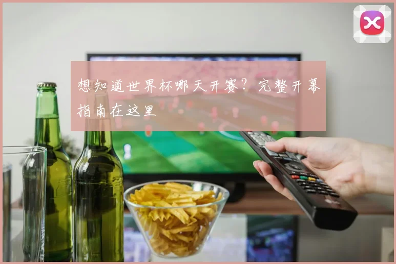 想知道世界杯哪天开赛？完整开幕指南在这里