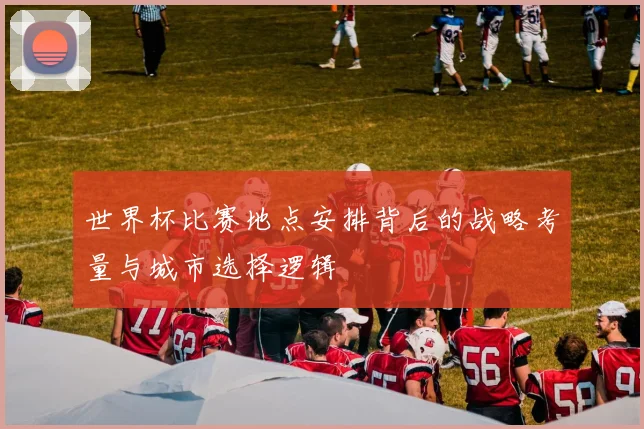世界杯比赛地点安排背后的战略考量与城市选择逻辑