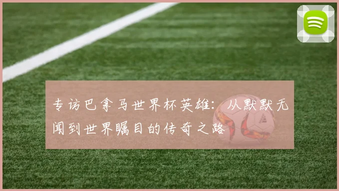 专访巴拿马世界杯英雄:从默默无闻到世界瞩目的传奇之路