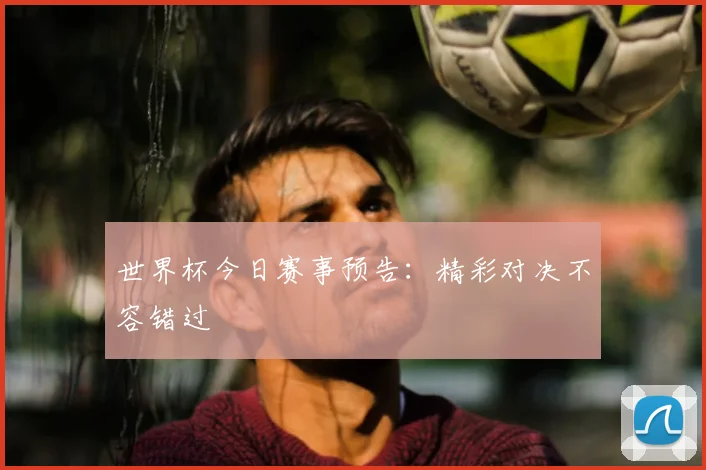 世界杯今日赛事预告:精彩对决不容错过