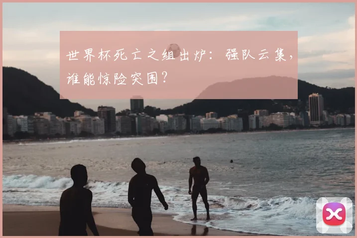 世界杯死亡之组出炉：强队云集，谁能惊险突围？