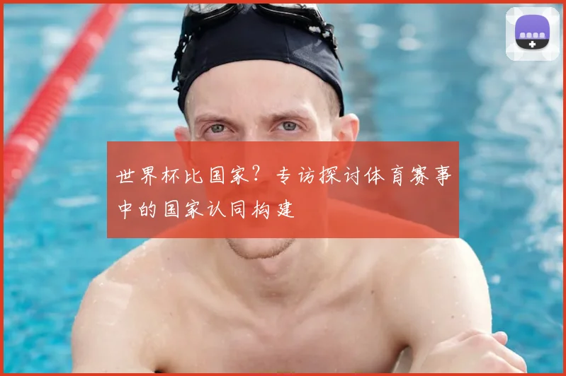 世界杯比国家？专访探讨体育赛事中的国家认同构建