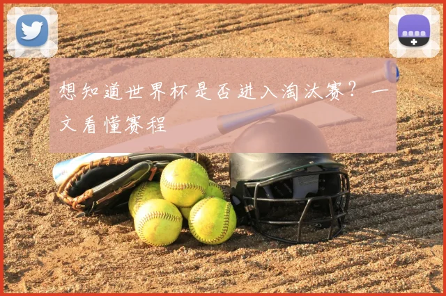 想知道世界杯是否进入淘汰赛？一文看懂赛程
