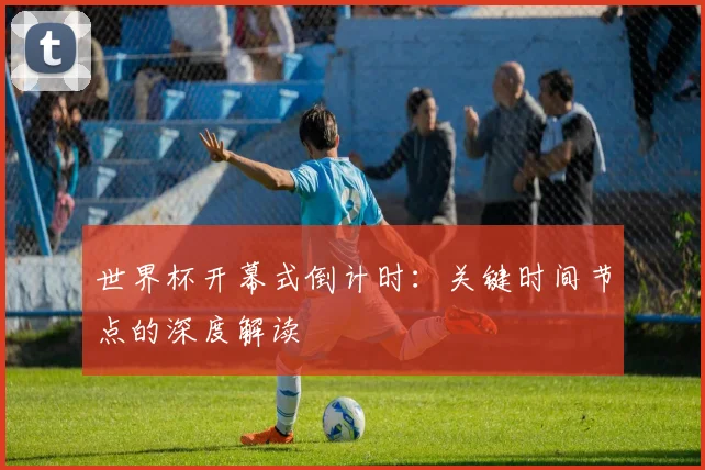 世界杯开幕式倒计时:关键时间节点的深度解读