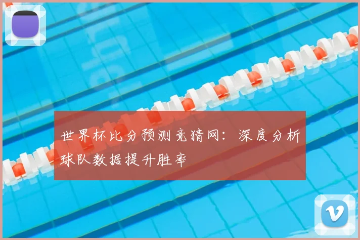 世界杯比分预测竞猜网：深度分析球队数据提升胜率