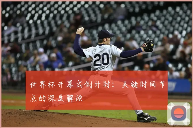 世界杯开幕式倒计时:关键时间节点的深度解读
