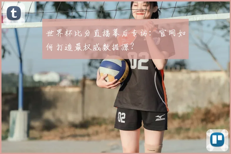 世界杯比分直播幕后专访：官网如何打造最权威数据源？