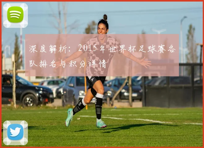深度解析:2015年世界杯足球赛各队排名与积分详情