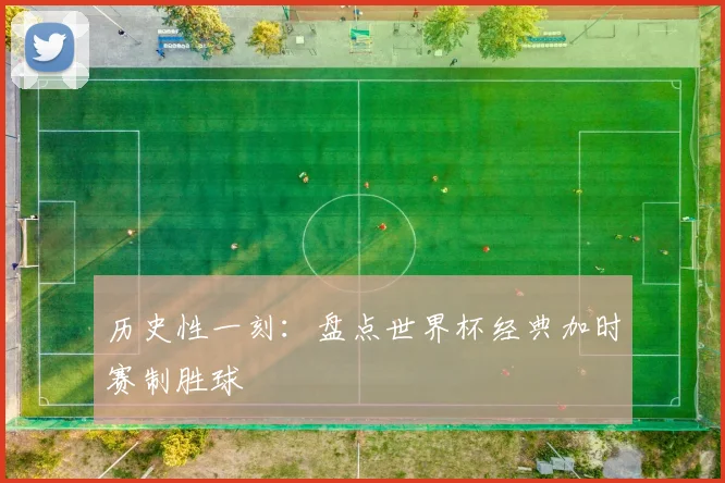历史性一刻:盘点世界杯经典加时赛制胜球