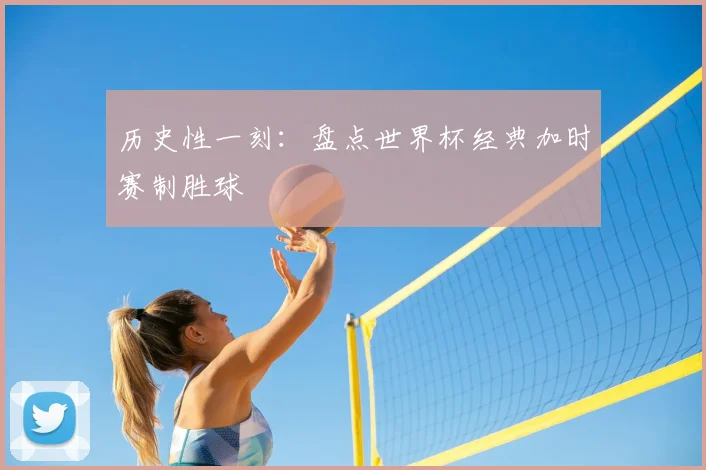 历史性一刻:盘点世界杯经典加时赛制胜球