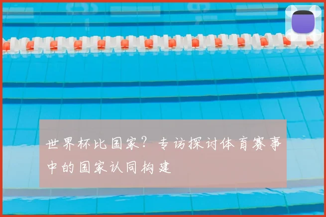 世界杯比国家？专访探讨体育赛事中的国家认同构建