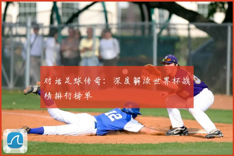 对话足球传奇:深度解读世界杯战绩排行榜单