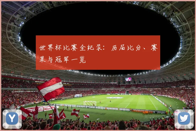 世界杯比赛全纪录：历届比分、赛果与冠军一览