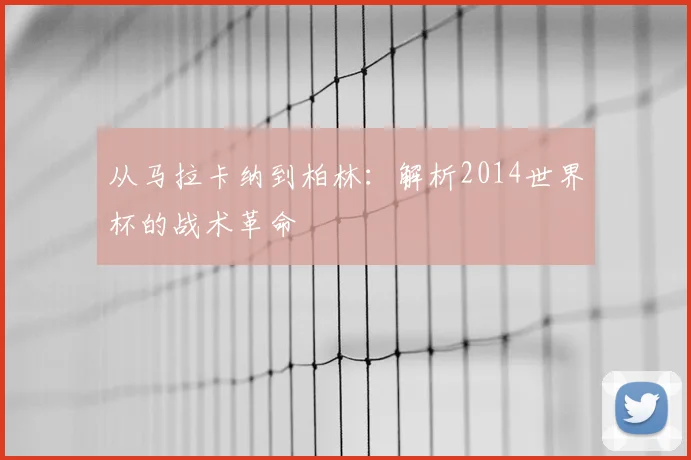 从马拉卡纳到柏林：解析2014世界杯的战术革命