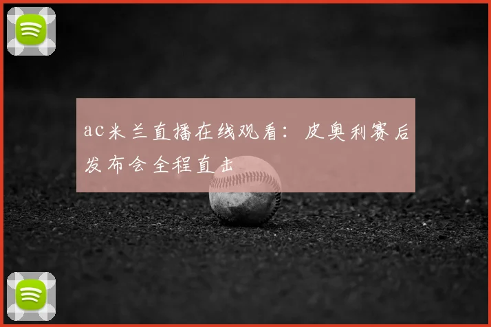 ac米兰直播在线观看：皮奥利赛后发布会全程直击