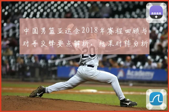 中国男篮亚运会2018年赛程回顾与对手交锋要点解析，结果对阵分析影响备战参考