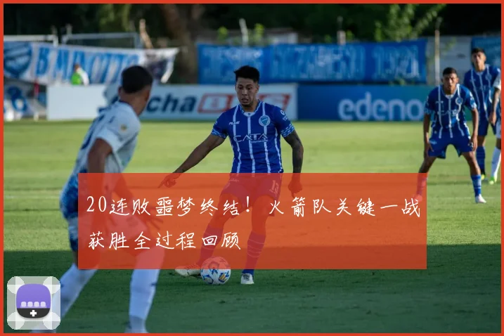 20连败噩梦终结！火箭队关键一战获胜全过程回顾