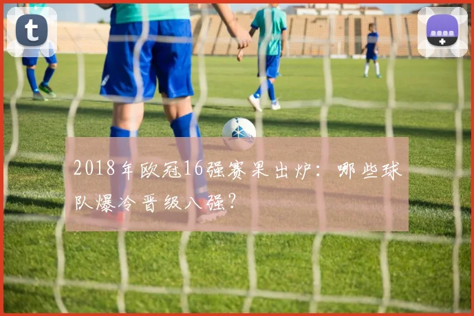 2018年欧冠16强赛果出炉：哪些球队爆冷晋级八强？