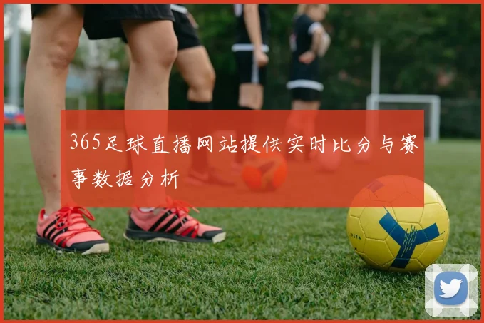 365足球直播网站提供实时比分与赛事数据分析