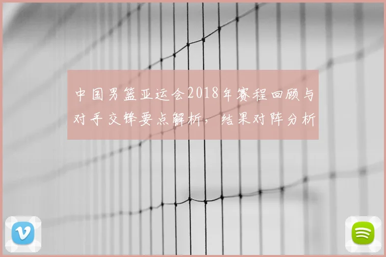 中国男篮亚运会2018年赛程回顾与对手交锋要点解析，结果对阵分析影响备战参考