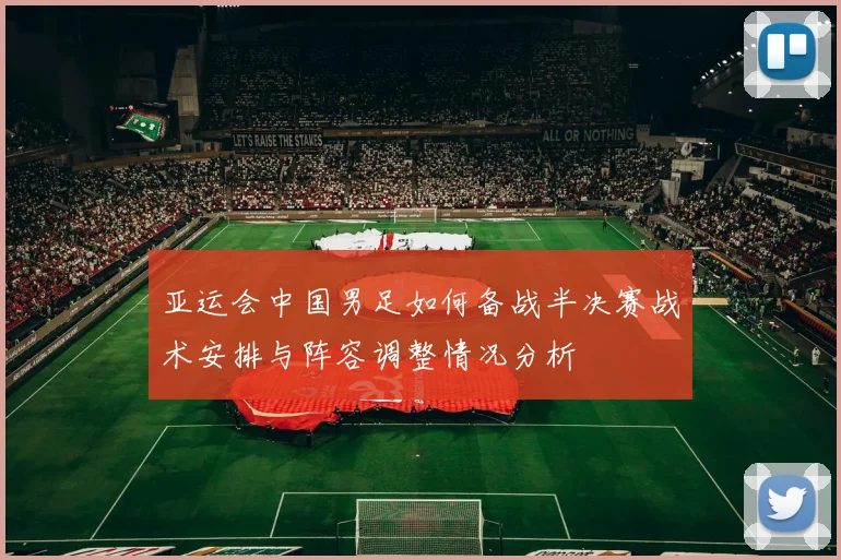 亚运会中国男足如何备战半决赛战术安排与阵容调整情况分析