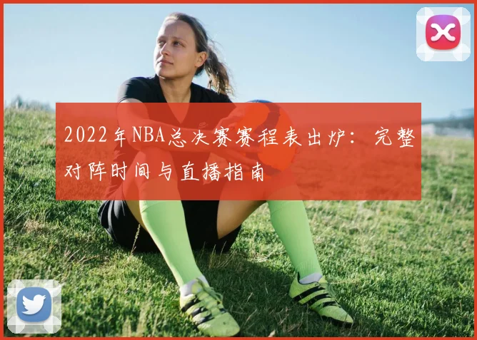2022年NBA总决赛赛程表出炉：完整对阵时间与直播指南