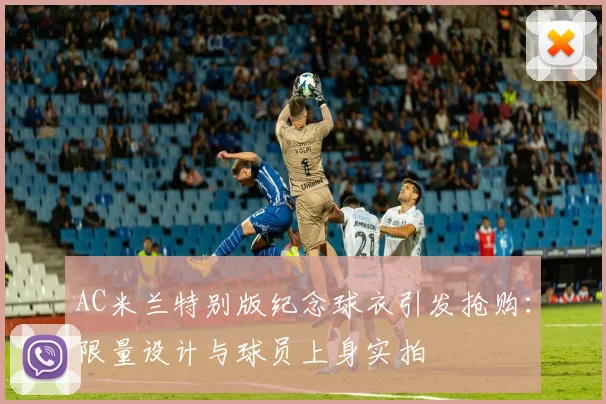 AC米兰特别版纪念球衣引发抢购:限量设计与球员上身实拍