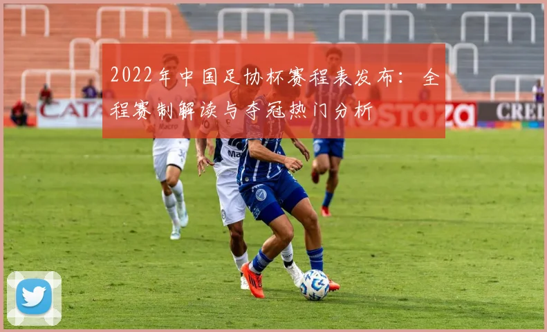 2022年中国足协杯赛程表发布：全程赛制解读与夺冠热门分析