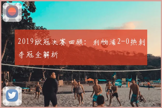 2019欧冠决赛回顾：利物浦2-0热刺夺冠全解析